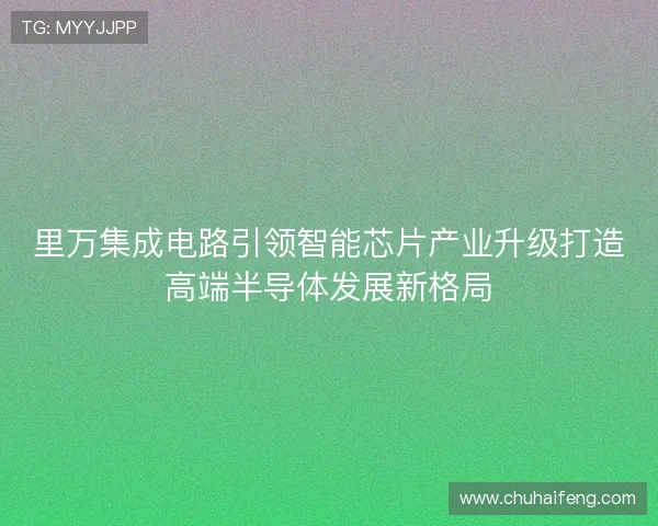 里万集成电路引领智能芯片产业升级打造高端半导体发展新格局